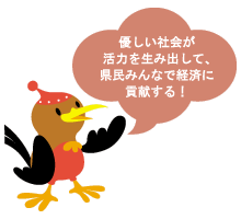 優しい社会が活力を生み出して、県民みんなで経済に貢献する!