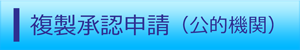 複製承認申請（公的機関）（外部リンク・新しいウィンドウで開きます）