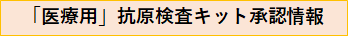 バナー：「医療用」抗原検査キット承認情報（外部リンク・新しいウィンドウで開きます）