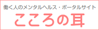 働く人のメンタルヘルス・ポータルサイト こころの耳（外部リンク・新しいウィンドウで開きます）