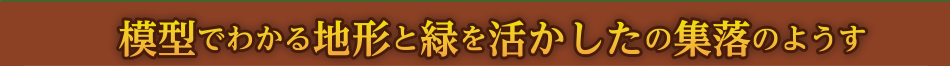 模型でわかる地形と緑を活かした集落のようす