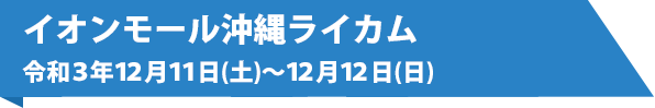 イオンモール沖縄ライカム　令和3年12月11日（土）～12月12日（日）