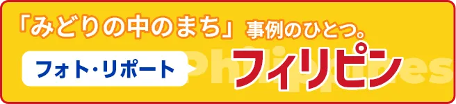 「みどりの中のまち」事例のひとつ。フォト・リポート「フィリピン」