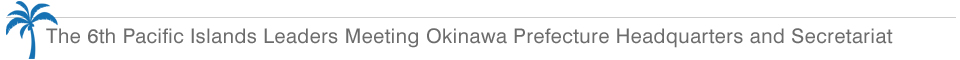 The 6th Pacific Islands Leaders Meeting Okinawa Prefecture Headquarters and Secretariat