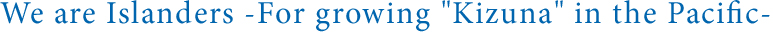 We are Islanders -For growing ´Kizuna´ in the Pacific