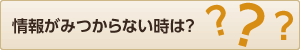 情報がみつからない時は？
