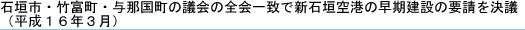 石垣市・竹富町・与那国町の議会の全会一致で新石垣空港の早期建設の要請を決議(平成16年3月)